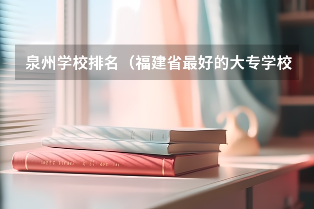 泉州学校排名（福建省最好的大专学校排名）