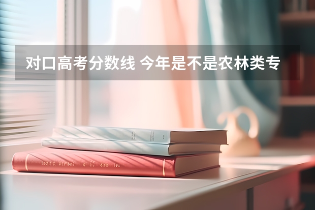 对口高考分数线 今年是不是农林类专业不招生了？