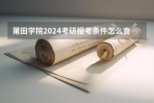 莆田学院2024考研报考条件怎么查？