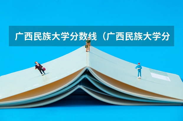 广西民族大学分数线（广西民族大学分数线）