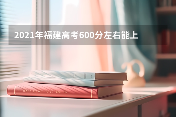 2021年福建高考600分左右能上什么样的大学