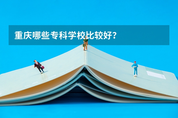 重庆哪些专科学校比较好？