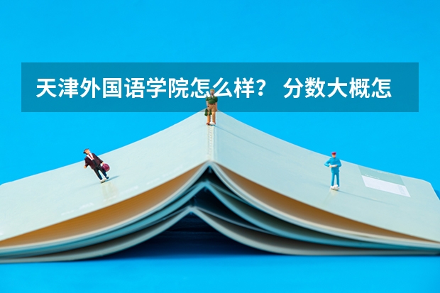 天津外国语学院怎么样？ 分数大概怎么样？