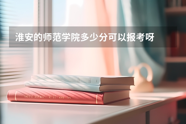 淮安的师范学院多少分可以报考呀