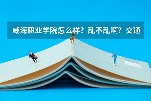 威海职业学院怎么样？乱不乱啊？交通便利吗？