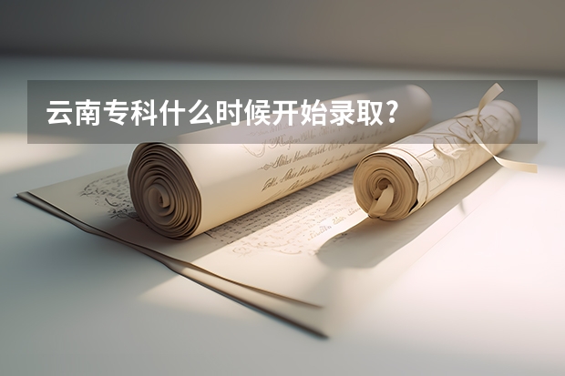 云南专科什么时候开始录取?
