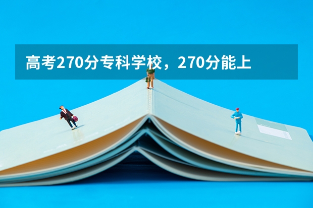 高考270分专科学校，270分能上什么专科大学