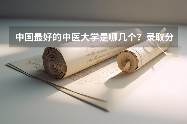 中国最好的中医大学是哪几个？录取分数线都多少啊