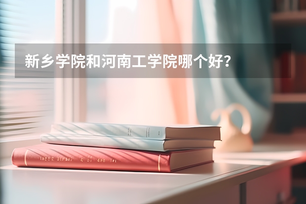 新乡学院和河南工学院哪个好？