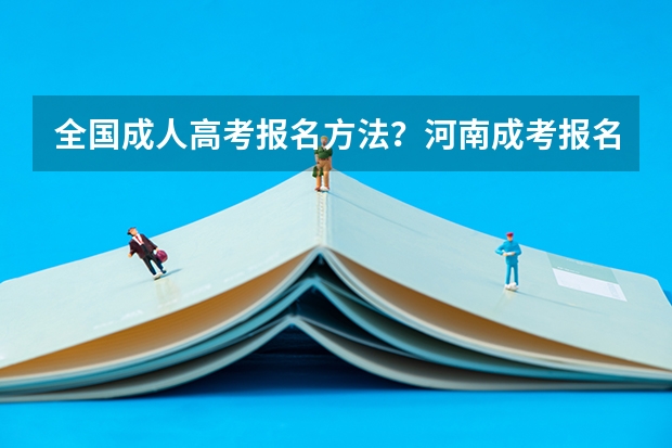 全国成人高考报名方法？河南成考报名入口官网？ 22年高考报名人数