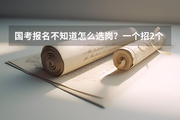 国考报名不知道怎么选岗？一个招2个报名人数620，一个是招一个报名人数260，公考小伙伴们指指路啊！