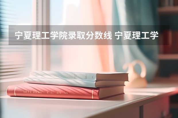 宁夏理工学院录取分数线 宁夏理工学院2023分数线