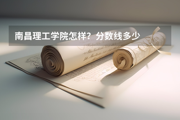 南昌理工学院怎样？分数线多少