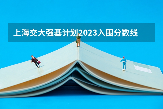 上海交大强基计划2023入围分数线？ 2023强基计划入围分数线