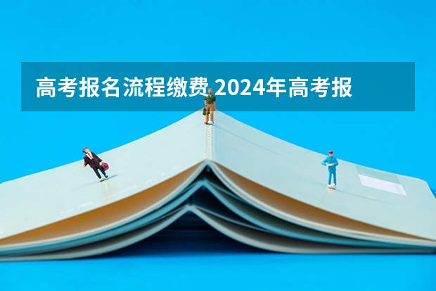 高考报名流程缴费 2024年高考报名缴费步骤