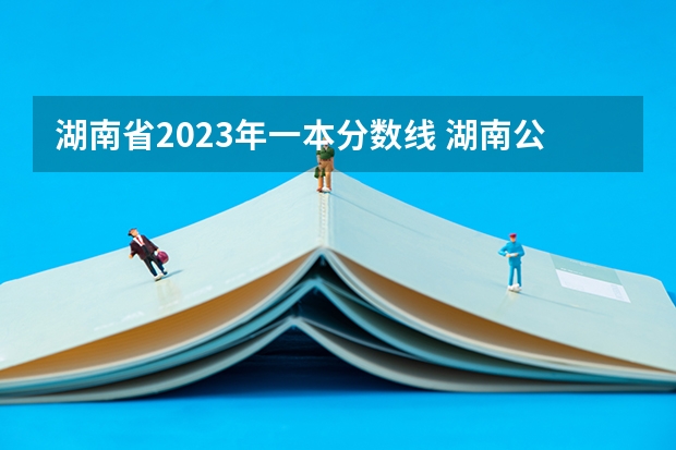 湖南省2023年一本分数线 湖南公办二本大学录取分数线