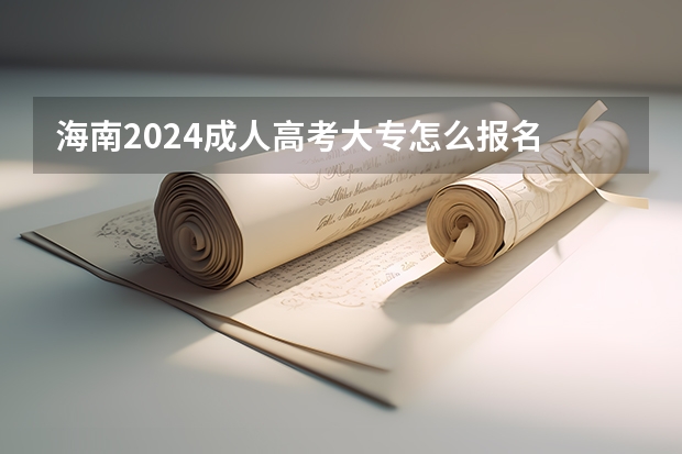 海南2024成人高考大专怎么报名 有什么条件及要求？