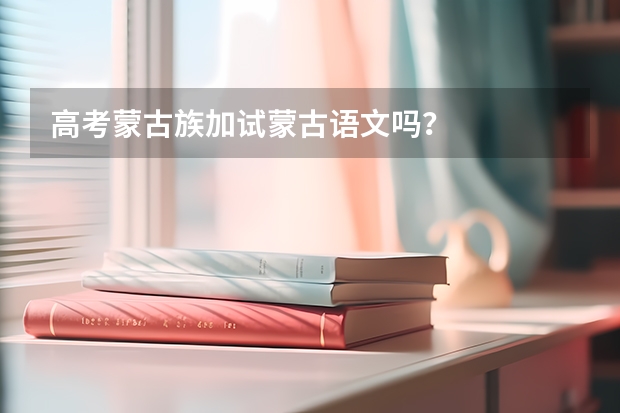高考蒙古族加试蒙古语文吗?