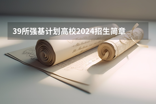 39所强基计划高校2024招生简章要点汇总+官方简章查询与报名入口（国防科技大学各省招生人数）