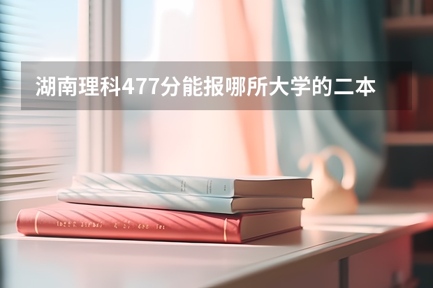 湖南理科477分能报哪所大学的二本（理科480分左右的公办二本大学）