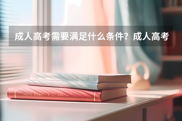 成人高考需要满足什么条件？成人高考的考试时间和报名流程是什么？