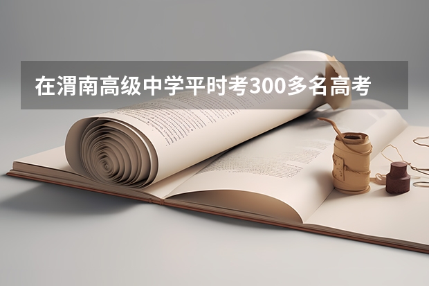 在渭南高级中学平时考300多名高考能考多少