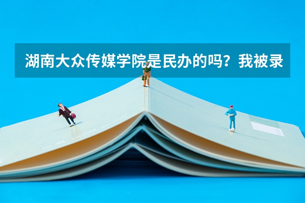 湖南大众传媒学院是民办的吗？我被录取了但我家长不让读，说那学校不怎么样···拜托各位大神