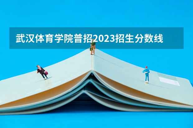 武汉体育学院普招2023招生分数线是多少？