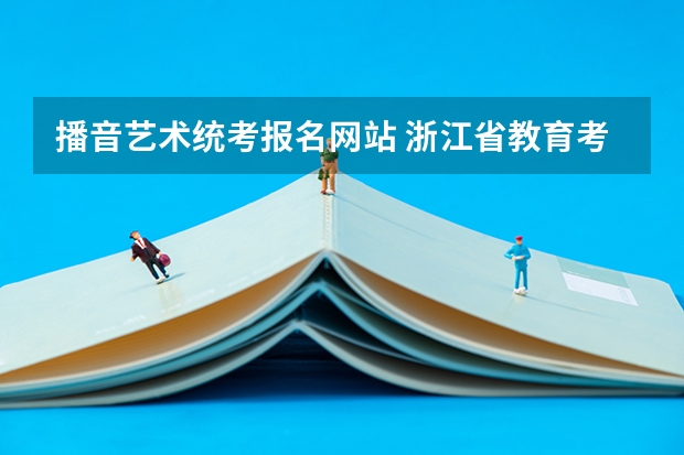 播音艺术统考报名网站 浙江省教育考试网艺术类考试报名系统从哪儿进