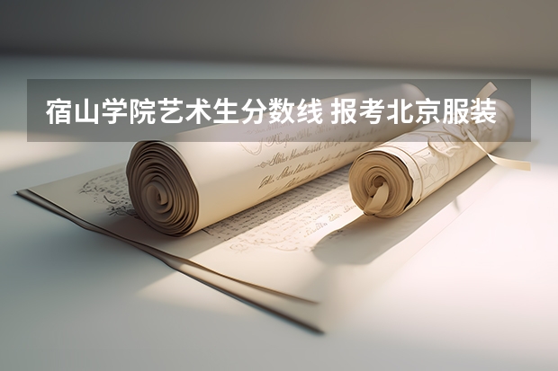 宿山学院艺术生分数线 报考北京服装学院（非艺术类）