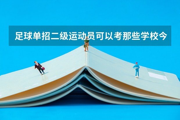 足球单招二级运动员可以考那些学校今年足球单招哪个学校分数低好过线？