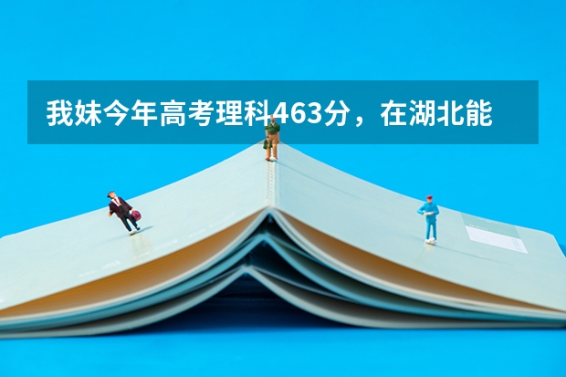 我妹今年高考理科463分，在湖北能报什么学校？