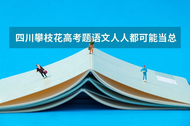 四川攀枝花高考题语文人人都可能当总统阅读题（四川攀枝花成人高考报名方法？）