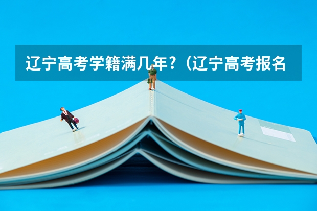 辽宁高考学籍满几年?（辽宁高考报名条件）