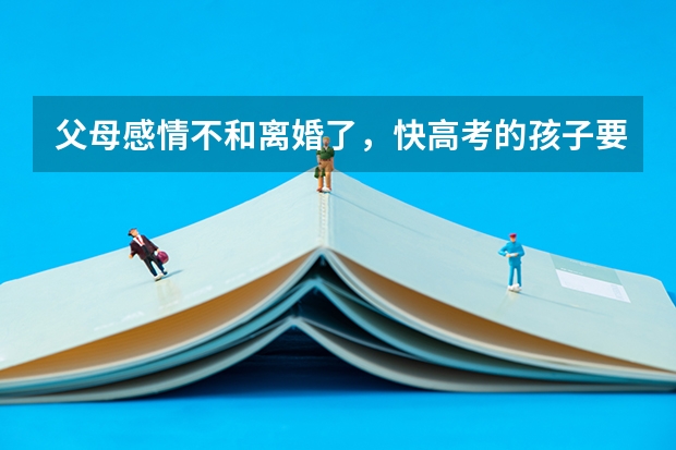 父母感情不和离婚了，快高考的孩子要怎么办？