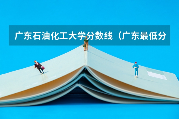 广东石油化工大学分数线（广东最低分二本大学-广东分数最低的本科大学公办（物理历史））