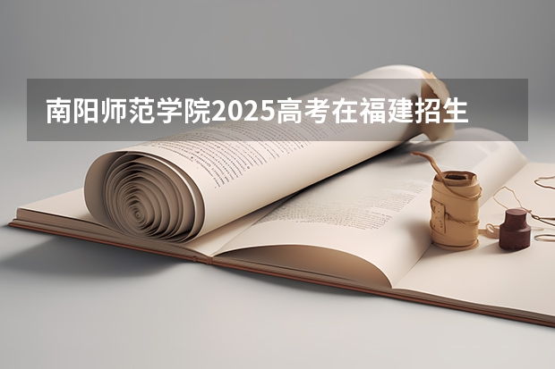 南阳师范学院2025高考在福建招生计划预测