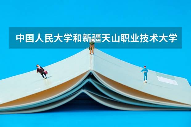 中国人民大学和新疆天山职业技术大学对比哪个好