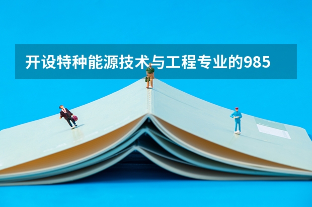 开设特种能源技术与工程专业的985类大学有哪几所