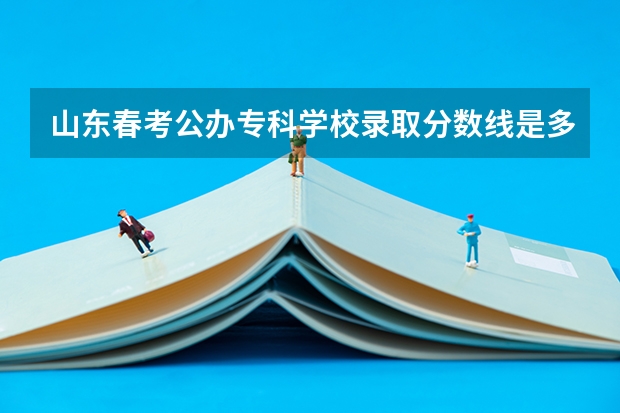 山东春考公办专科学校录取分数线是多少？