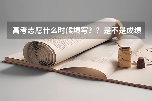 高考志愿什么时候填写？？是不是成绩出来后才填？