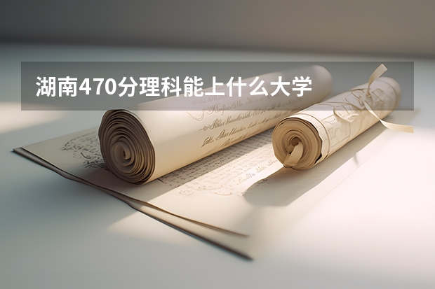 湖南470分理科能上什么大学