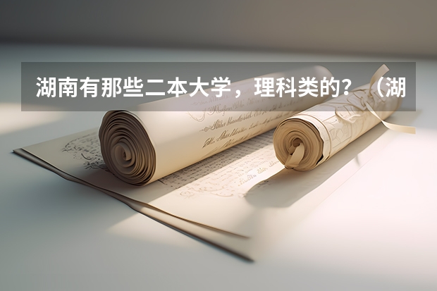 湖南有那些二本大学，理科类的？（湖南理科477分能报哪所大学的二本）