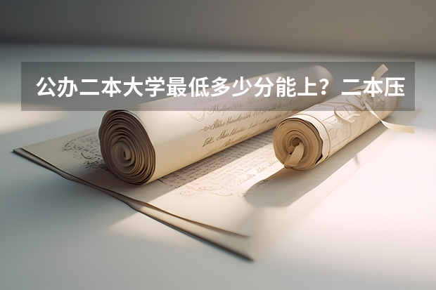 公办二本大学最低多少分能上？二本压线的公办大学（附分数线）