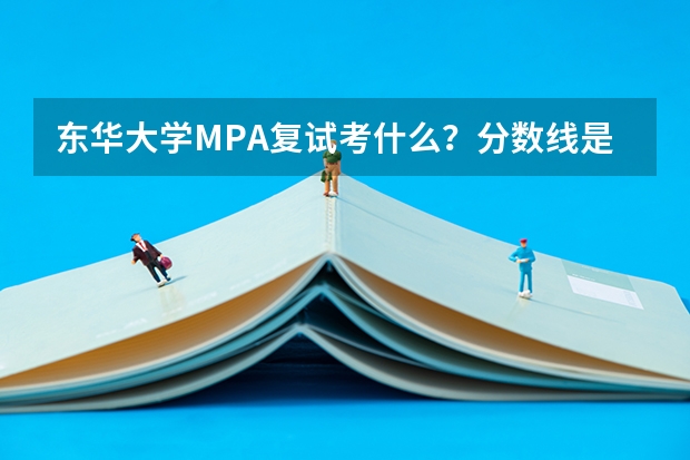 东华大学MPA复试考什么？分数线是多少？