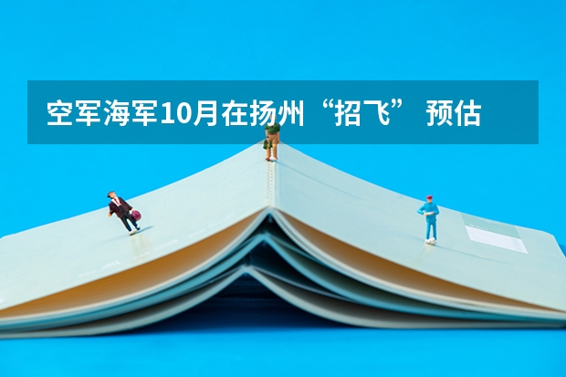 空军海军10月在扬州“招飞” 预估高考成绩达本一线（空军招收标准）