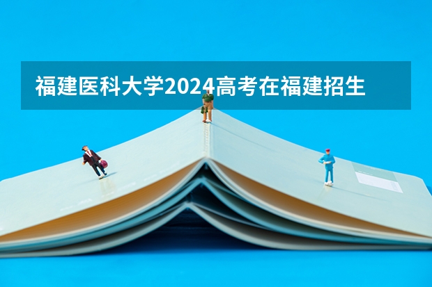 福建医科大学2024高考在福建招生计划