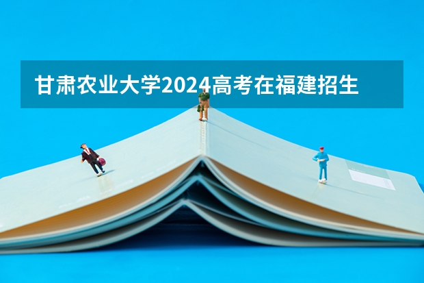 甘肃农业大学2024高考在福建招生计划