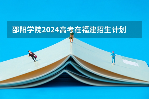 邵阳学院2024高考在福建招生计划