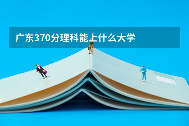 广东370分理科能上什么大学